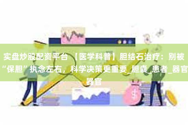 实盘炒股配资平台 【医学科普】胆结石治疗:别被“保胆”执念左右,科学决策更重要_胆囊_患者_器官