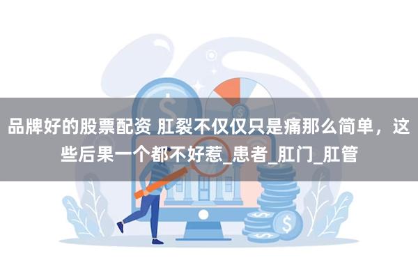 品牌好的股票配资 肛裂不仅仅只是痛那么简单,这些后果一个都不好惹_患者_肛门_肛管