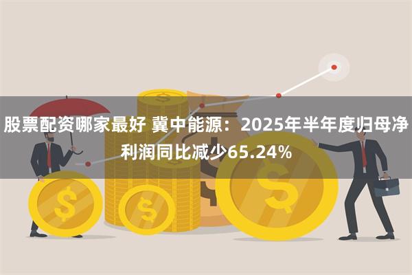 股票配资哪家最好 冀中能源:2025年半年度归母净利润同比减少65.24%