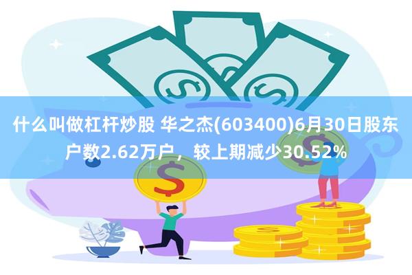 什么叫做杠杆炒股 华之杰(603400)6月30日股东户数2.62万户，较上期减少30.52%