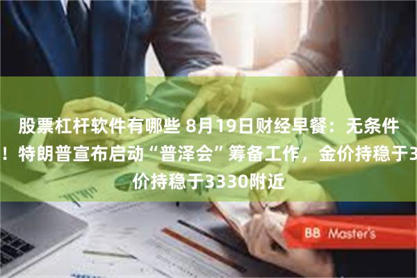 股票杠杆软件有哪些 8月19日财经早餐：无条件举行会谈！特朗普宣布启动“普泽会”筹备工作，金价持稳于3330附近