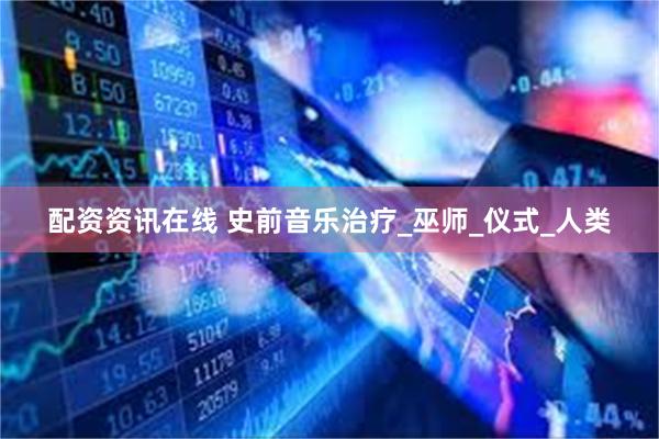 配资资讯在线 史前音乐治疗_巫师_仪式_人类
