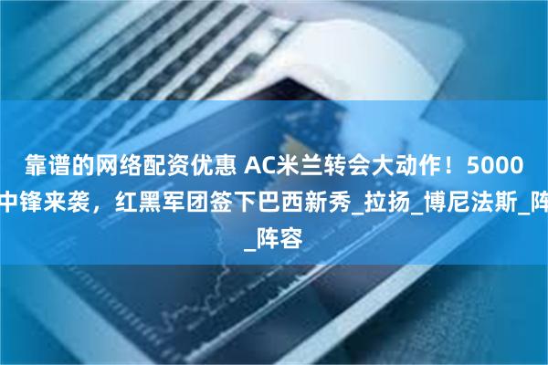 靠谱的网络配资优惠 AC米兰转会大动作!5000万中锋来袭,红黑军团签下巴西新秀_拉扬_博尼法斯_阵容