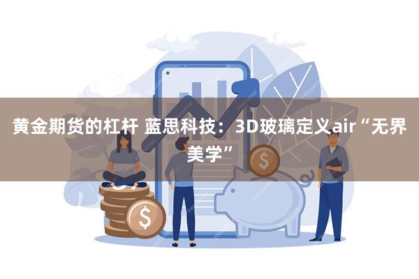 黄金期货的杠杆 蓝思科技：3D玻璃定义air“无界美学”