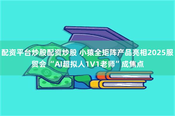 配资平台炒股配资炒股 小猿全矩阵产品亮相2025服贸会 “AI超拟人1V1老师”成焦点