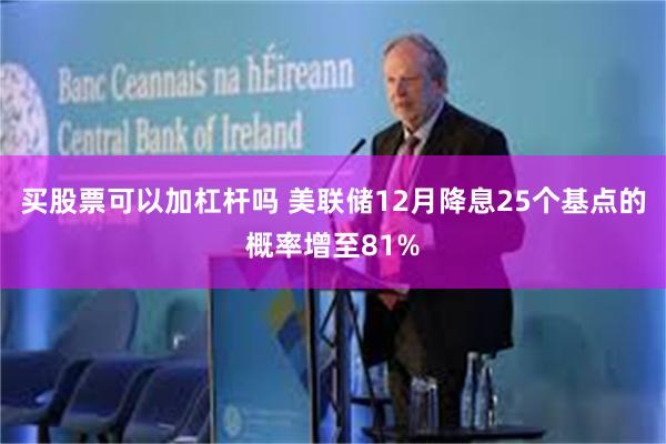 买股票可以加杠杆吗 美联储12月降息25个基点的概率增至81%