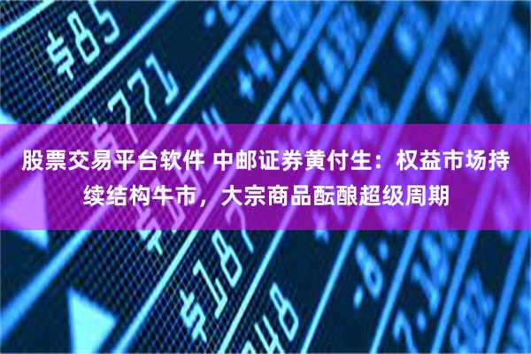 股票交易平台软件 中邮证券黄付生：权益市场持续结构牛市，大宗商品酝酿超级周期
